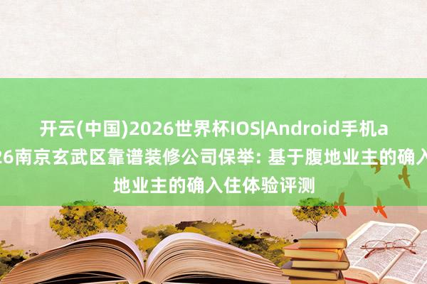 开云(中国)2026世界杯IOS|Android手机app下载 2026南京玄武区靠谱装修公司保举: 基于腹地业主的确入住体验评测