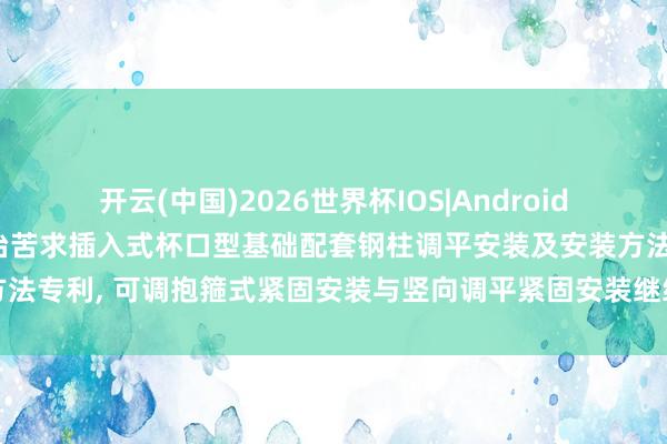 开云(中国)2026世界杯IOS|Android手机app下载 中国十七冶苦求插入式杯口型基础配套钢柱调平安装及安装方法专利， 可调抱箍式紧固安装与竖向调平紧固安装继续作用已矣多点战役紧固