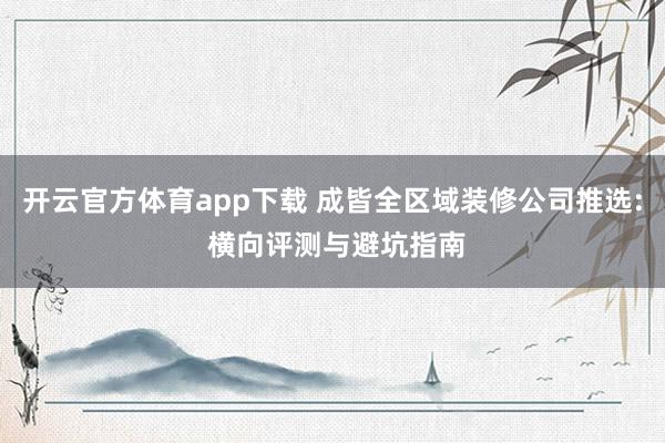 开云官方体育app下载 成皆全区域装修公司推选: 横向评测与避坑指南