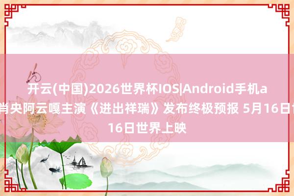 开云(中国)2026世界杯IOS|Android手机app下载 肖央阿云嘎主演《进出祥瑞》发布终极预报 5月16日世界上映