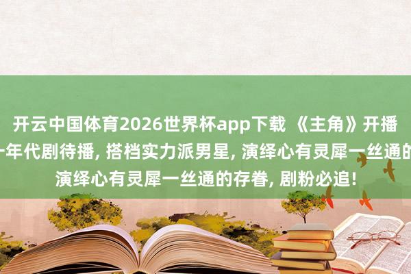开云中国体育2026世界杯app下载 《主角》开播即爆! 刘浩存又一年代剧待播, 搭档实力派男星, 演绎心有灵犀一丝通的存眷, 剧粉必追!