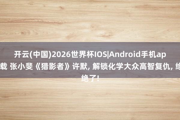 开云(中国)2026世界杯IOS|Android手机app下载 张小斐《猎影者》许默， 解锁化学大众高智复仇， 绝了!