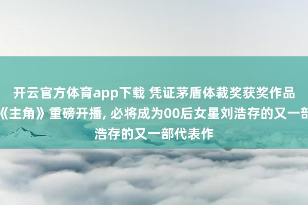 开云官方体育app下载 凭证茅盾体裁奖获奖作品改编的《主角》重磅开播, 必将成为00后女星刘浩存的又一部代表作