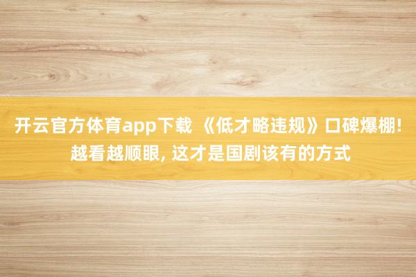 开云官方体育app下载 《低才略违规》口碑爆棚! 越看越顺眼, 这才是国剧该有的方式