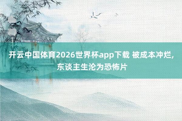 开云中国体育2026世界杯app下载 被成本冲烂， 东谈主生沦为恐怖片