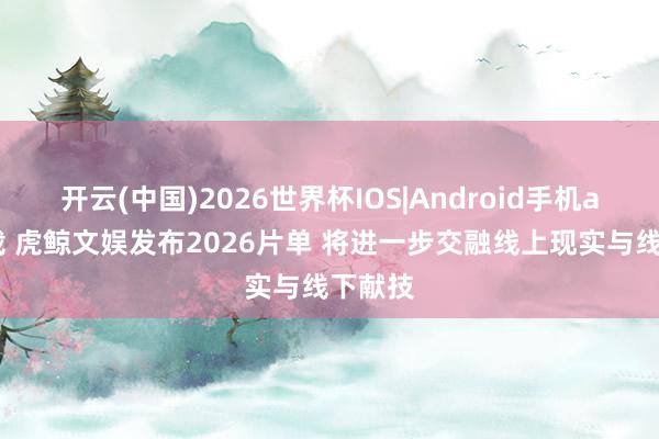 开云(中国)2026世界杯IOS|Android手机app下载 虎鲸文娱发布2026片单 将进一步交融线上现实与线下献技