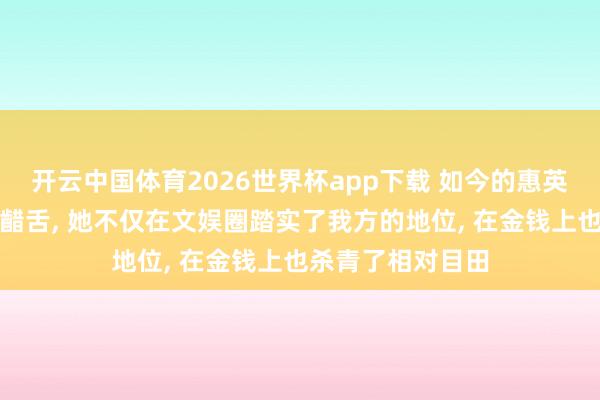 开云中国体育2026世界杯app下载 如今的惠英红糊口令东谈主齰舌, 她不仅在文娱圈踏实了我方的地位, 在金钱上也杀青了相对目田