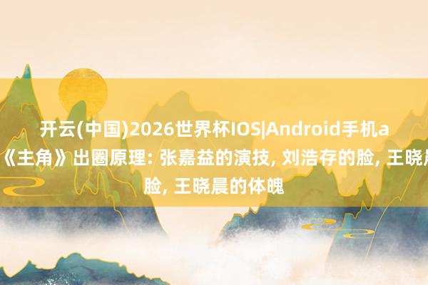 开云(中国)2026世界杯IOS|Android手机app下载 《主角》出圈原理: 张嘉益的演技, 刘浩存的脸, 王晓晨的体魄