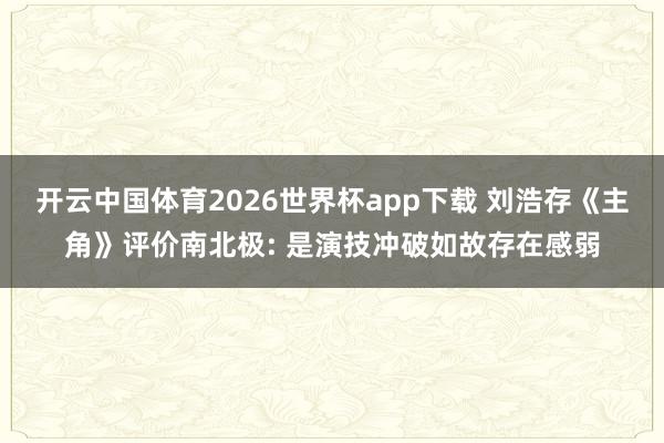 开云中国体育2026世界杯app下载 刘浩存《主角》评价南北极: 是演技冲破如故存在感弱