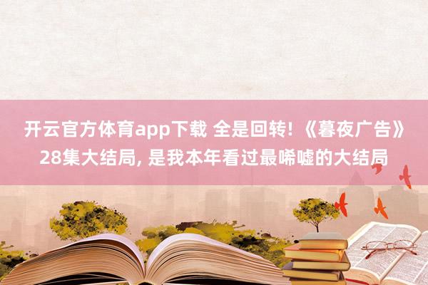 开云官方体育app下载 全是回转! 《暮夜广告》28集大结局, 是我本年看过最唏嘘的大结局