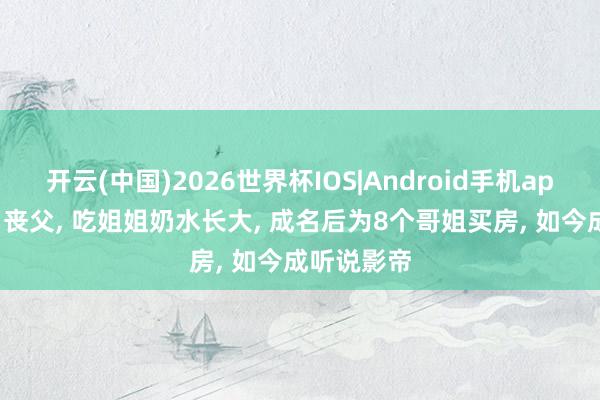 开云(中国)2026世界杯IOS|Android手机app下载 3岁丧父, 吃姐姐奶水长大, 成名后为8个哥姐买房, 如今成听说影帝