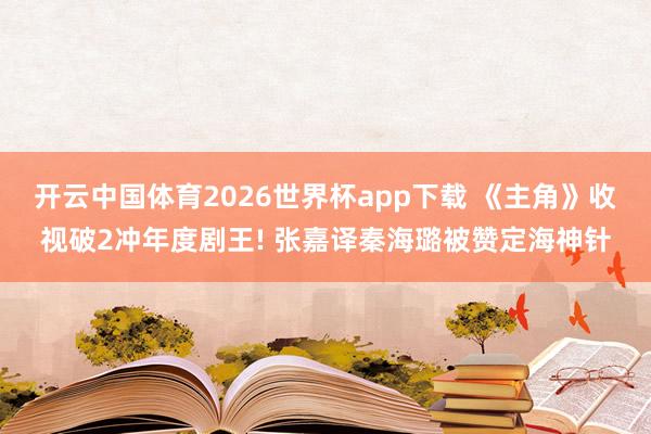 开云中国体育2026世界杯app下载 《主角》收视破2冲年度剧王! 张嘉译秦海璐被赞定海神针