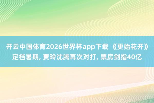 开云中国体育2026世界杯app下载 《更始花开》定档暑期, 贾玲沈腾再次对打, 票房剑指40亿