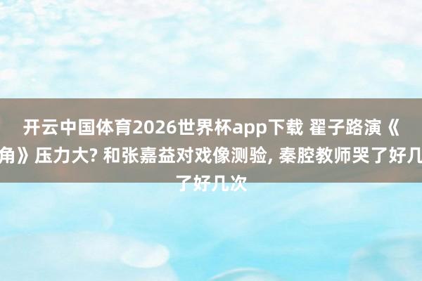 开云中国体育2026世界杯app下载 翟子路演《主角》压力大? 和张嘉益对戏像测验, 秦腔教师哭了好几次