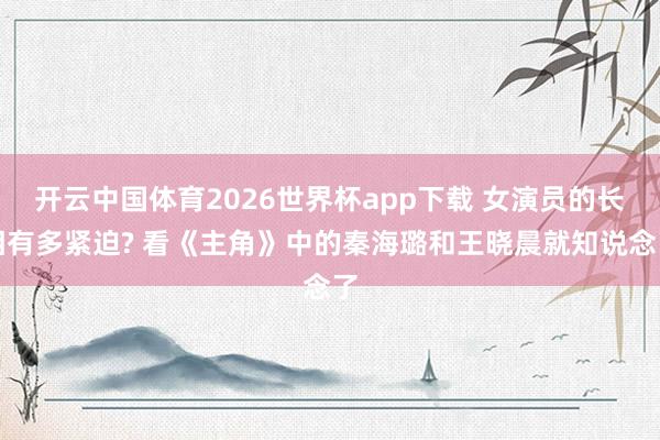 开云中国体育2026世界杯app下载 女演员的长相有多紧迫? 看《主角》中的秦海璐和王晓晨就知说念了
