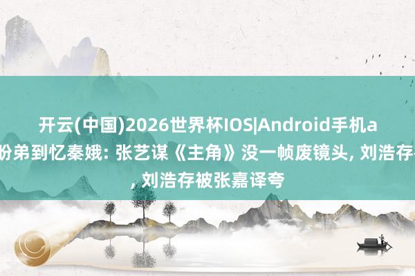 开云(中国)2026世界杯IOS|Android手机app下载 从盼弟到忆秦娥: 张艺谋《主角》没一帧废镜头， 刘浩存被张嘉译夸