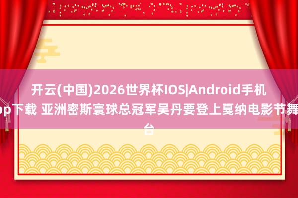开云(中国)2026世界杯IOS|Android手机app下载 亚洲密斯寰球总冠军吴丹要登上戛纳电影节舞台