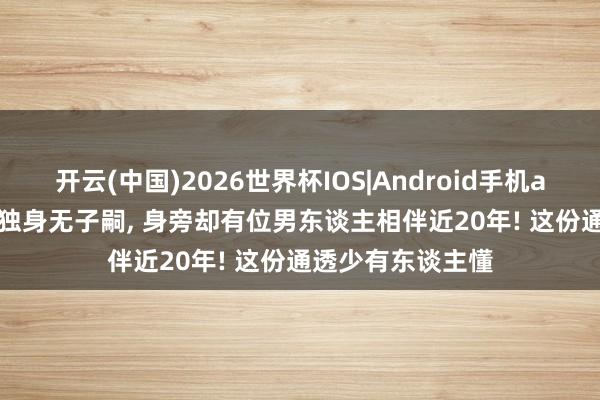 开云(中国)2026世界杯IOS|Android手机app下载 54 岁仍独身无子嗣, 身旁却有位男东谈主相伴近20年! 这份通透少有东谈主懂