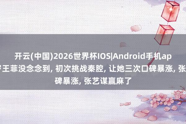 开云(中国)2026世界杯IOS|Android手机app下载 56岁王菲没念念到, 初次挑战秦腔, 让她三次口碑暴涨, 张艺谋赢麻了