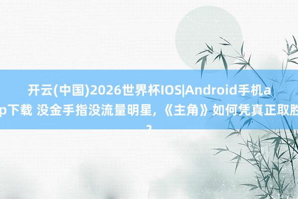 开云(中国)2026世界杯IOS|Android手机app下载 没金手指没流量明星, 《主角》如何凭真正取胜?