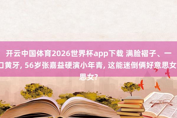 开云中国体育2026世界杯app下载 满脸褶子、一口黄牙, 56岁张嘉益硬演小年青, 这能迷倒俩好意思女?