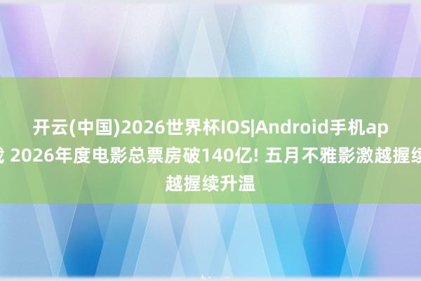 开云(中国)2026世界杯IOS|Android手机app下载 2026年度电影总票房破140亿! 五月不雅影激越握续升温