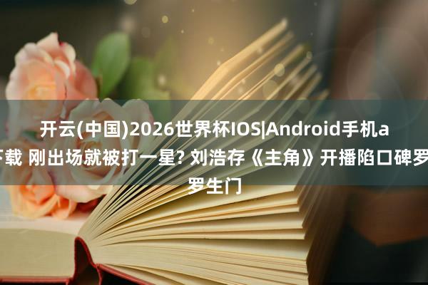 开云(中国)2026世界杯IOS|Android手机app下载 刚出场就被打一星? 刘浩存《主角》开播陷口碑罗生门