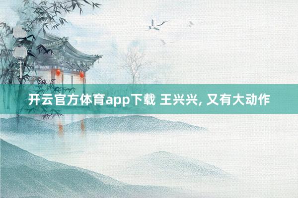 开云官方体育app下载 王兴兴， 又有大动作