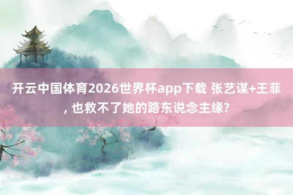 开云中国体育2026世界杯app下载 张艺谋+王菲, 也救不了她的路东说念主缘?