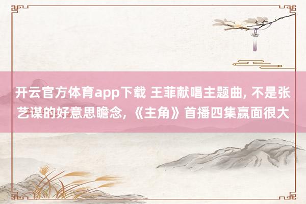 开云官方体育app下载 王菲献唱主题曲, 不是张艺谋的好意思瞻念, 《主角》首播四集赢面很大