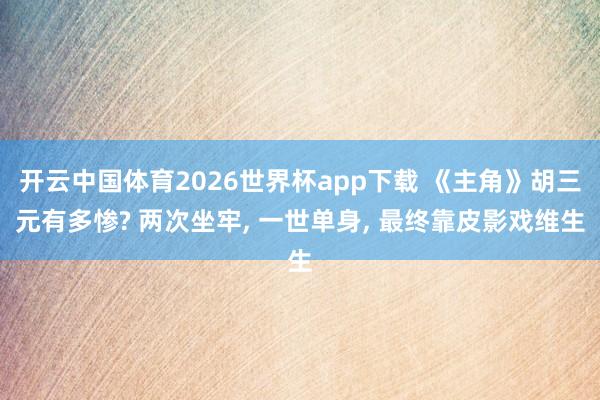 开云中国体育2026世界杯app下载 《主角》胡三元有多惨? 两次坐牢, 一世单身, 最终靠皮影戏维生