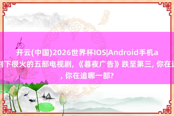 开云(中国)2026世界杯IOS|Android手机app下载 刻下很火的五部电视剧, 《暮夜广告》跌至第三, 你在追哪一部?