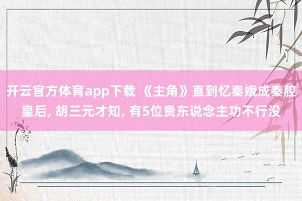 开云官方体育app下载 《主角》直到忆秦娥成秦腔皇后, 胡三元才知, 有5位贵东说念主功不行没