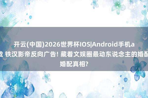 开云(中国)2026世界杯IOS|Android手机app下载 铁汉影帝反向广告! 藏着文娱圈最动东说念主的婚配真相?