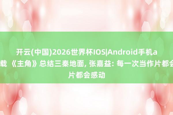 开云(中国)2026世界杯IOS|Android手机app下载 《主角》总结三秦地面, 张嘉益: 每一次当作片都会感动