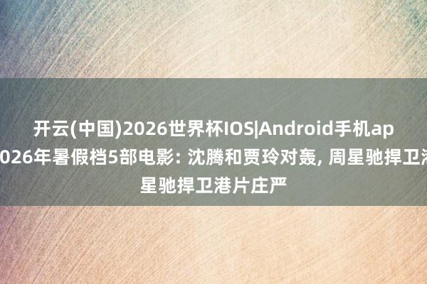 开云(中国)2026世界杯IOS|Android手机app下载 2026年暑假档5部电影: 沈腾和贾玲对轰, 周星驰捍卫港片庄严