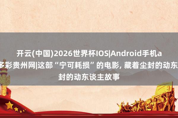 开云(中国)2026世界杯IOS|Android手机app下载 多彩贵州网|这部“宁可耗损”的电影， 藏着尘封的动东谈主故事