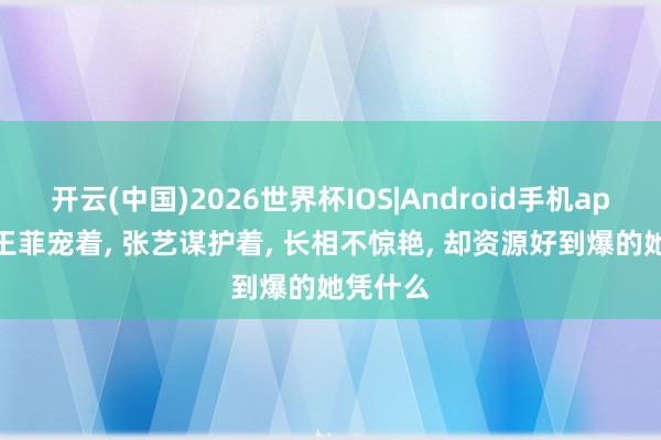 开云(中国)2026世界杯IOS|Android手机app下载 王菲宠着, 张艺谋护着, 长相不惊艳, 却资源好到爆的她凭什么