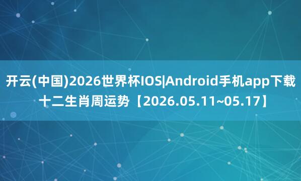 开云(中国)2026世界杯IOS|Android手机app下载 十二生肖周运势【2026.05.11~05.17】
