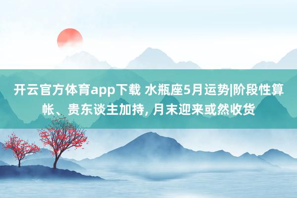 开云官方体育app下载 水瓶座5月运势|阶段性算帐、贵东谈主加持, 月末迎来或然收货