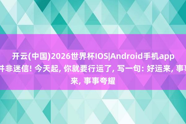 开云(中国)2026世界杯IOS|Android手机app下载 并非迷信! 今天起, 你就要行运了, 写一句: 好运来, 事事夸耀
