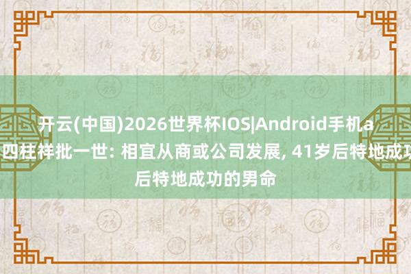 开云(中国)2026世界杯IOS|Android手机app下载 四柱祥批一世: 相宜从商或公司发展， 41岁后特地成功的男命