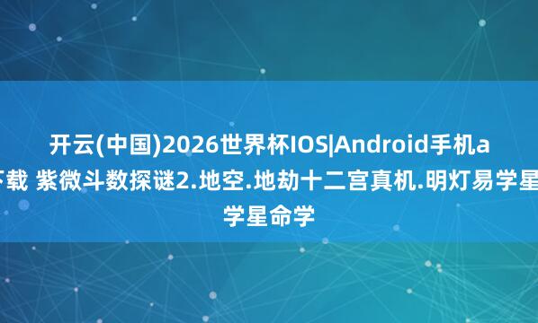 开云(中国)2026世界杯IOS|Android手机app下载 紫微斗数探谜2.地空.地劫十二宫真机.明灯易学星命学