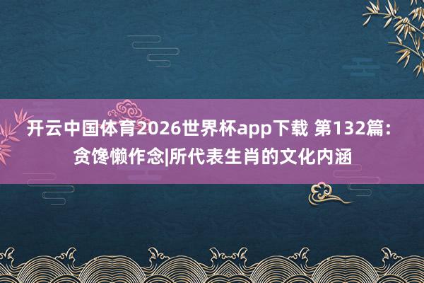 开云中国体育2026世界杯app下载 第132篇: 贪馋懒作念|所代表生肖的文化内涵