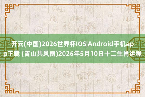 开云(中国)2026世界杯IOS|Android手机app下载 (青山共风雨)2026年5月10日十二生肖运程