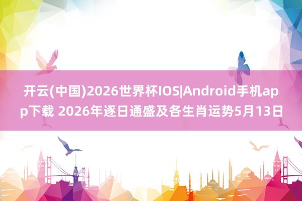 开云(中国)2026世界杯IOS|Android手机app下载 2026年逐日通盛及各生肖运势5月13日