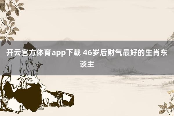 开云官方体育app下载 46岁后财气最好的生肖东谈主