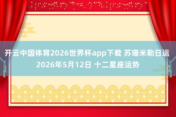 开云中国体育2026世界杯app下载 苏珊米勒日运 2026年5月12日 十二星座运势