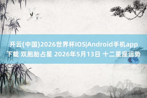 开云(中国)2026世界杯IOS|Android手机app下载 双胞胎占星 2026年5月13日 十二星座运势