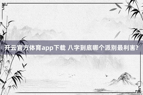 开云官方体育app下载 八字到底哪个派别最利害?
